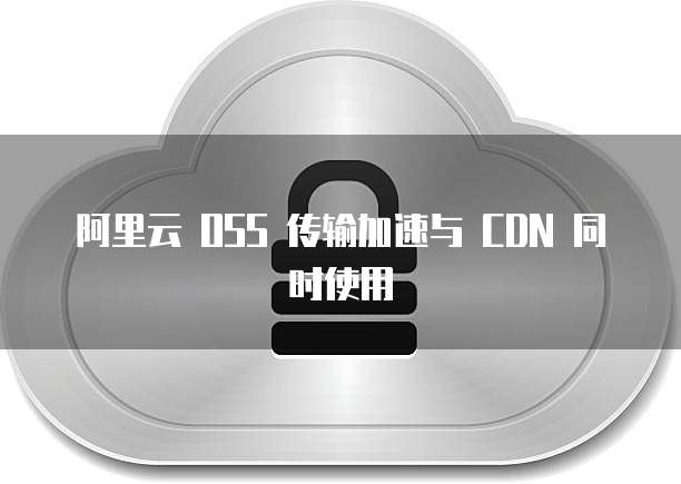 阿里云 OSS 传输加速与 CDN 同时使用