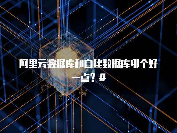 阿里云数据库和自建数据库哪个好一点?#