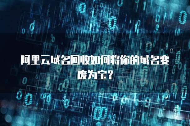 阿里云域名回收如何将你的域名变废为宝?