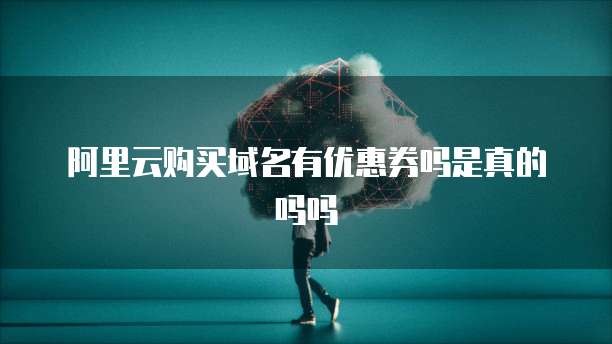 阿里云购买域名有优惠券吗是真的吗吗