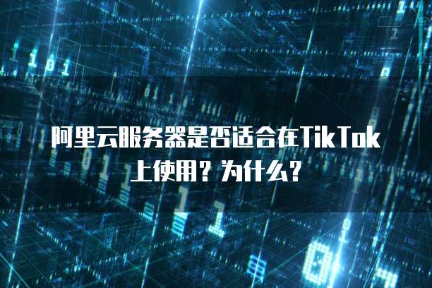 阿里云服务器是否适合在TikTok上使用？为什么？