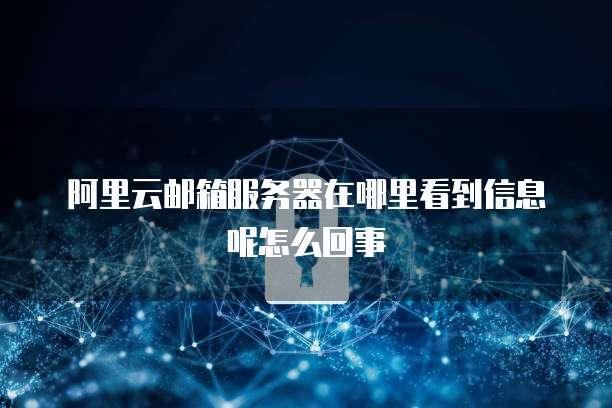 阿里云邮箱服务器在哪里看到信息呢怎么回事