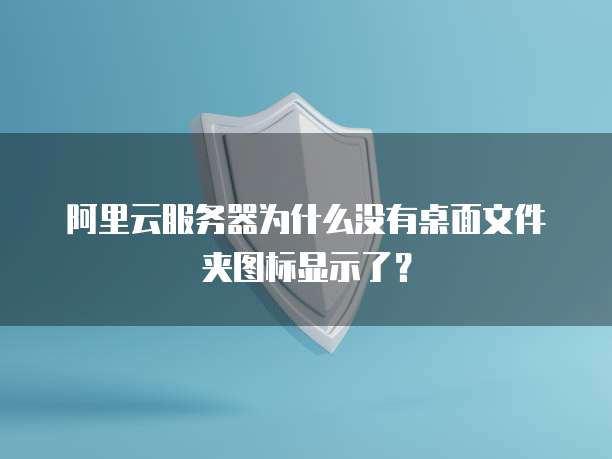 阿里云服务器为什么没有桌面文件夹图标显示了?