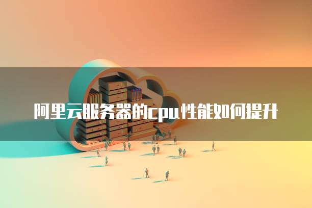 阿里云服务器的cpu性能如何提升
