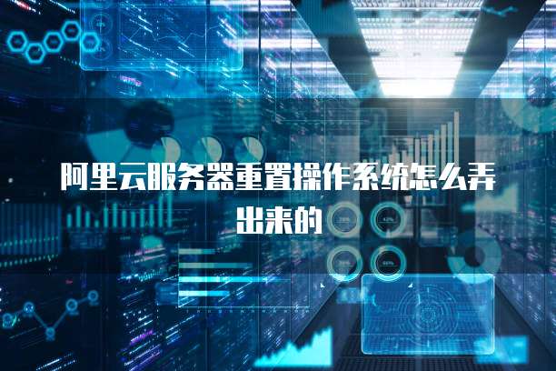 阿里云服务器重置操作系统怎么弄出来的