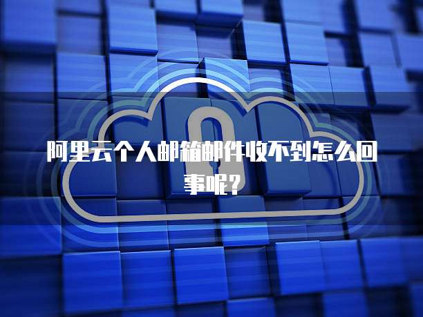 阿里云个人邮箱邮件收不到怎么回事呢？