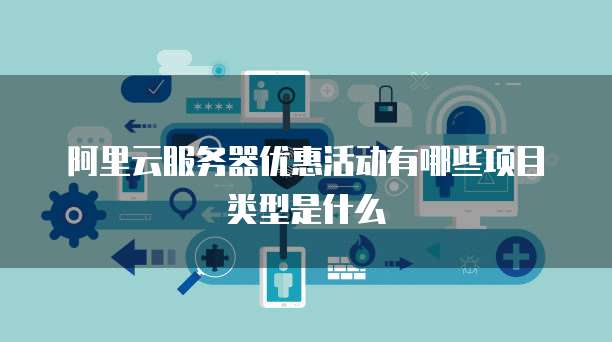 阿里云服务器优惠活动有哪些项目类型是什么