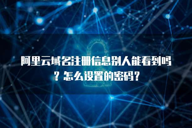 阿里云域名注册信息别人能看到吗？怎么设置的密码？