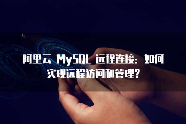 阿里云 MySQL 远程连接：如何实现远程访问和管理？