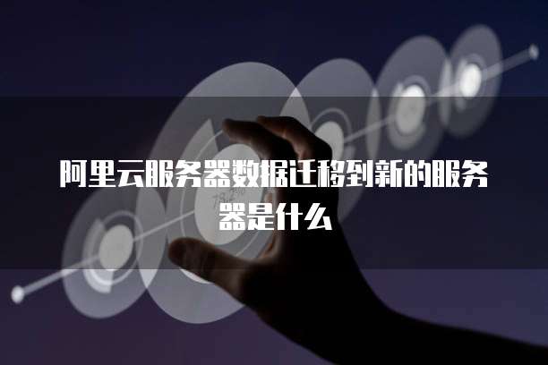 阿里云服务器数据迁移到新的服务器是什么
