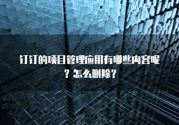 钉钉的项目管理应用有哪些内容呢?怎么删除?