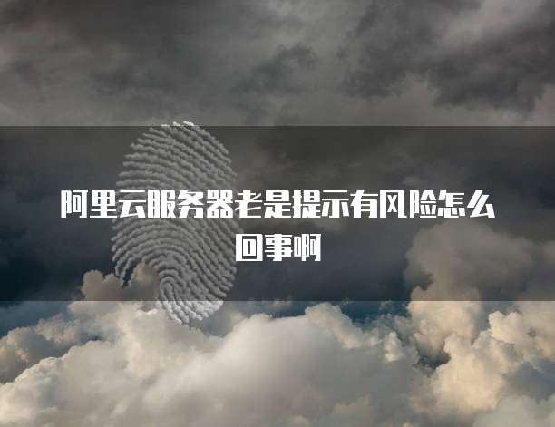 阿里云服务器老是提示有风险怎么回事啊