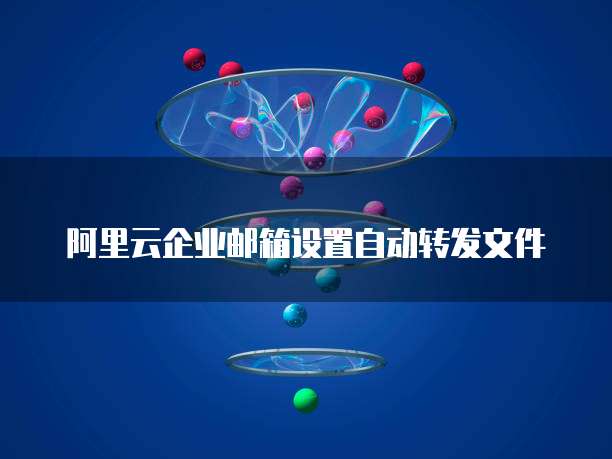 阿里云企业邮箱设置自动转发文件