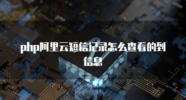php阿里云短信记录怎么查看的到信息