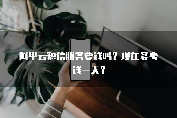 阿里云短信服务要钱吗?现在多少钱一天?
