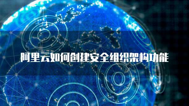 阿里云如何创建安全组织架构功能