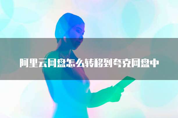 阿里云网盘怎么转移到夸克网盘中