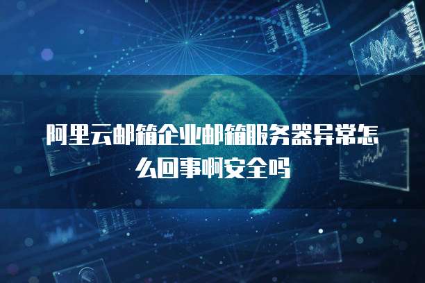 阿里云邮箱企业邮箱服务器异常怎么回事啊安全吗