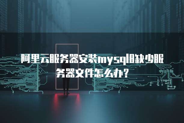 阿里云服务器安装mysql8缺少服务器文件怎么办？