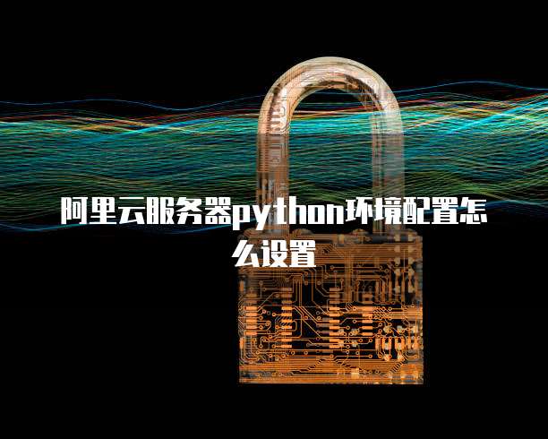 阿里云服务器python环境配置怎么设置