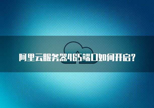 阿里云服务器465端口如何开启？
