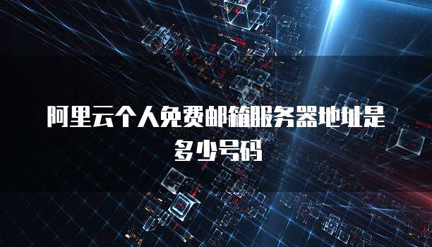 阿里云个人免费邮箱服务器地址是多少号码