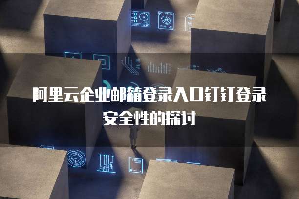 阿里云企业邮箱登录入口钉钉登录安全性的探讨