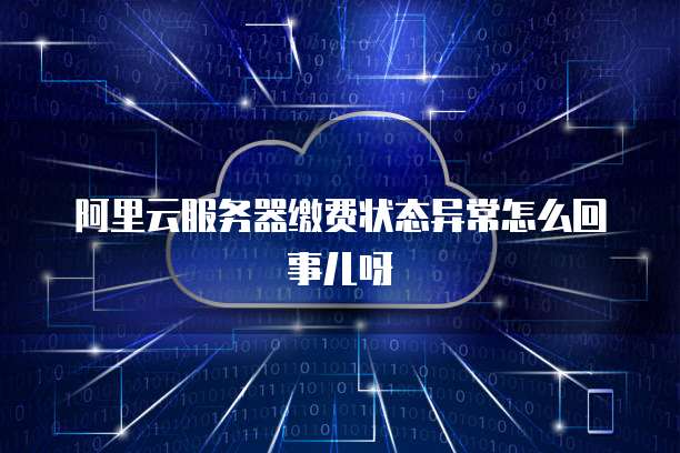 阿里云服务器缴费状态异常怎么回事儿呀