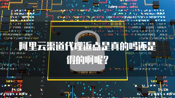 阿里云渠道代理返点是真的吗还是假的啊呢?