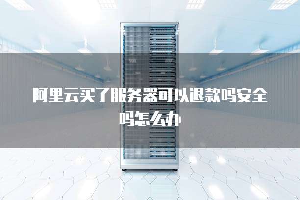 阿里云买了服务器可以退款吗安全吗怎么办