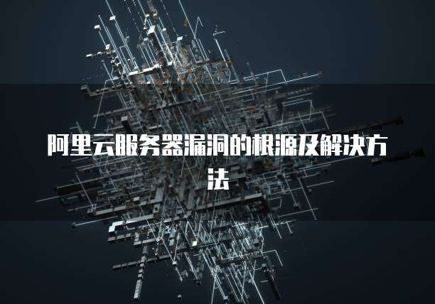 阿里云服务器漏洞的根源及解决方法