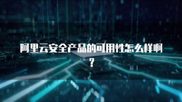 阿里云安全产品的可用性怎么样啊?