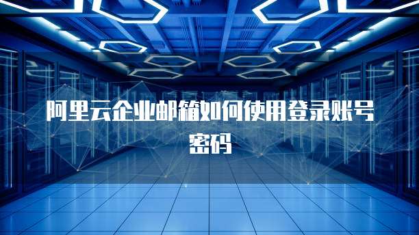 阿里云企业邮箱如何使用登录账号密码