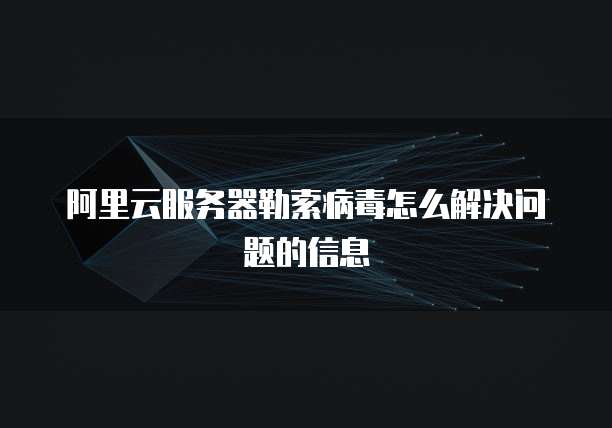 阿里云服务器勒索病毒怎么解决问题的信息