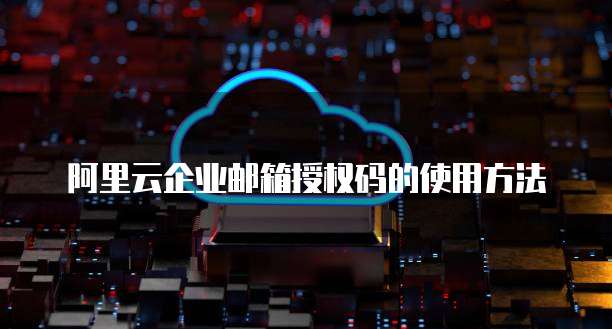 阿里云企业邮箱授权码的使用方法