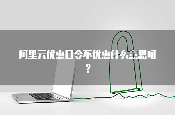 阿里云优惠口令不优惠什么意思呀?