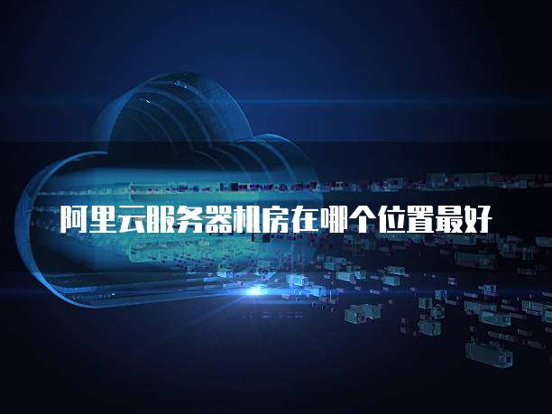 阿里云服务器机房在哪个位置最好