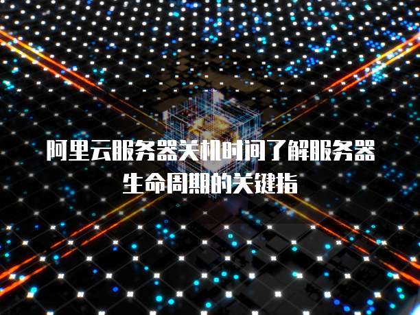 阿里云服务器关机时间了解服务器生命周期的关键指