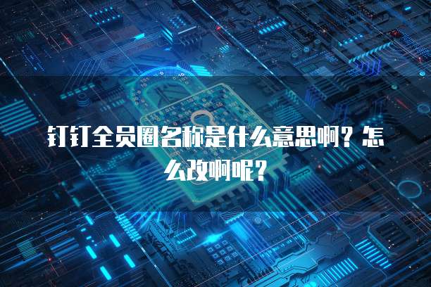 钉钉全员圈名称是什么意思啊?怎么改啊呢?