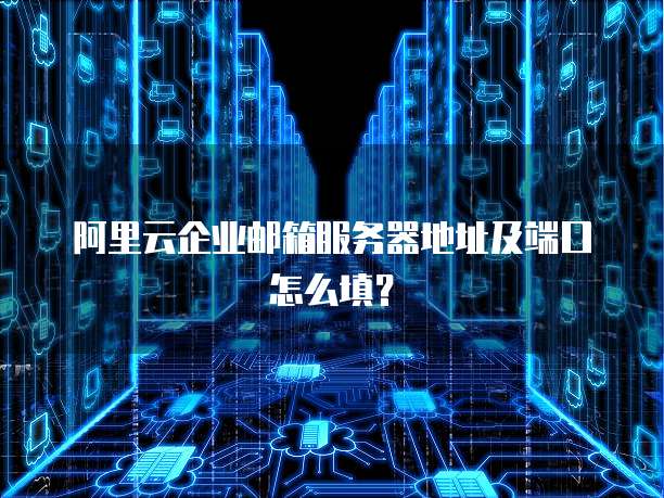 阿里云企业邮箱服务器地址及端口怎么填?