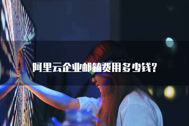阿里云企业邮箱费用多少钱?