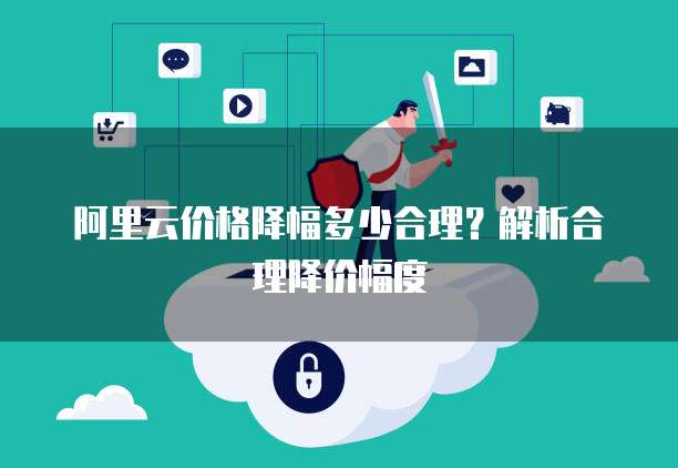 阿里云价格降幅多少合理？解析合理降价幅度