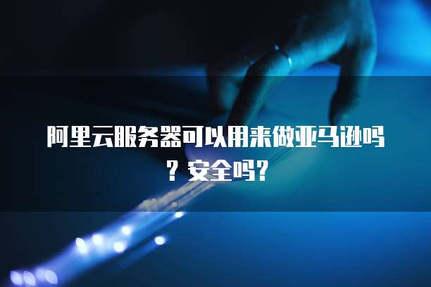 阿里云服务器可以用来做亚马逊吗?安全吗?