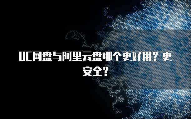 UC网盘与阿里云盘哪个更好用?更安全?