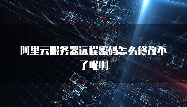 阿里云服务器远程密码怎么修改不了呢啊