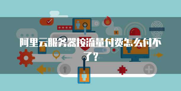 阿里云服务器按流量付费怎么付不了？