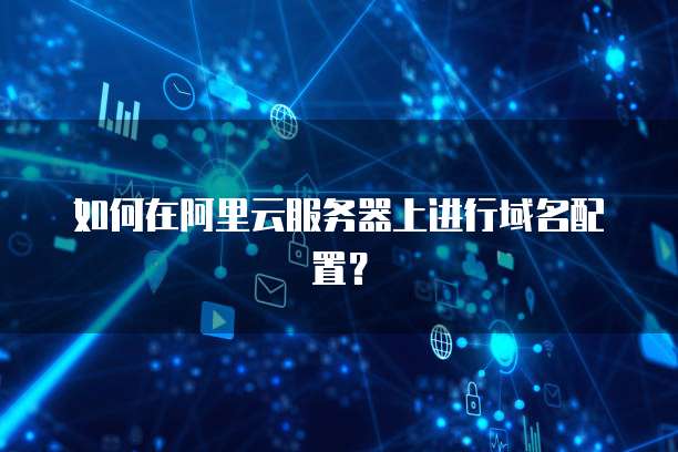 如何在阿里云服务器上进行域名配置？