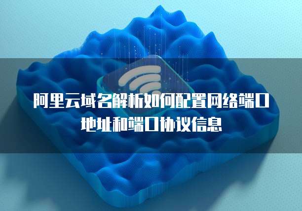 阿里云域名解析如何配置网络端口地址和端口协议信息