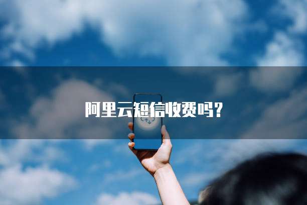 阿里云短信收费吗?