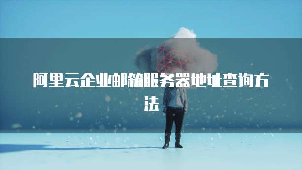 阿里云企业邮箱服务器地址查询方法